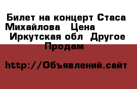 Билет на концерт Стаса Михайлова › Цена ­ 4 000 - Иркутская обл. Другое » Продам   